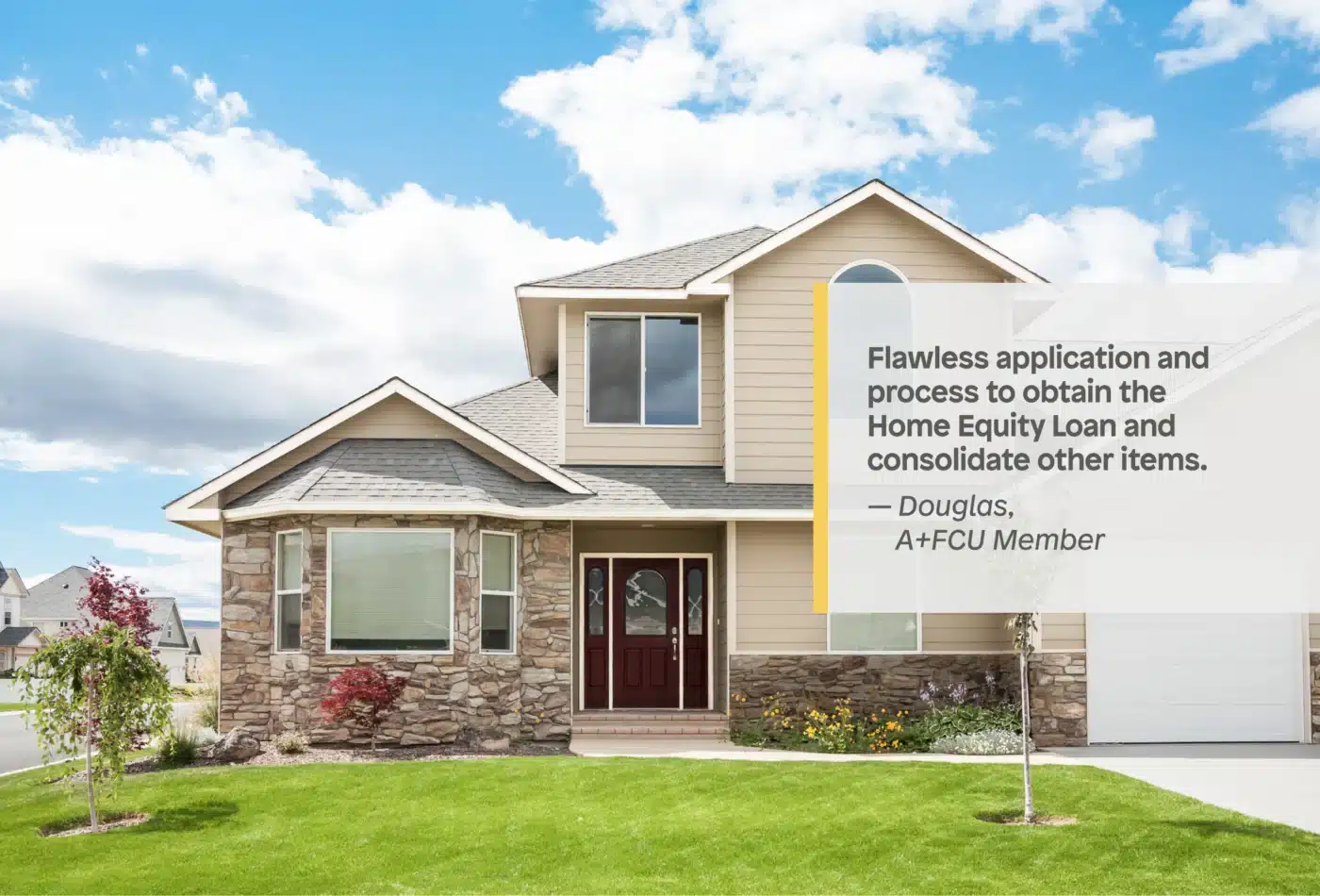 Flawless application and process to obtain the Home Equity Loan and consolidate other items. Said Douglas, A+FCU Member